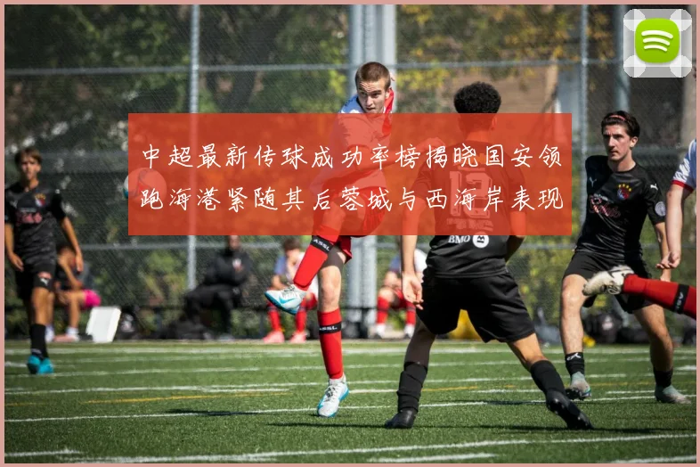 中超最新传球成功率榜揭晓国安领跑海港紧随其后蓉城与西海岸表现不俗