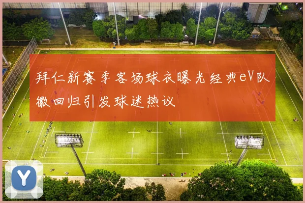 拜仁新赛季客场球衣曝光经典eV队徽回归引发球迷热议