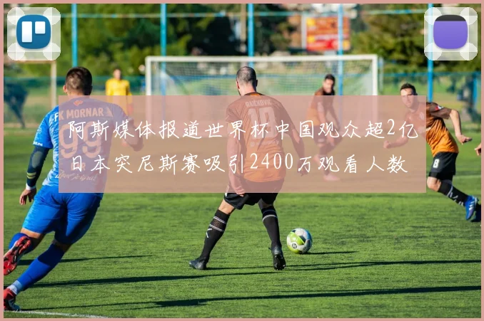 阿斯媒体报道世界杯中国观众超2亿日本突尼斯赛吸引2400万观看人数