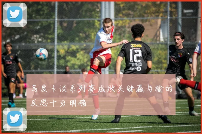 乌度卡谈系列赛成败关键赢与输的反思十分明确