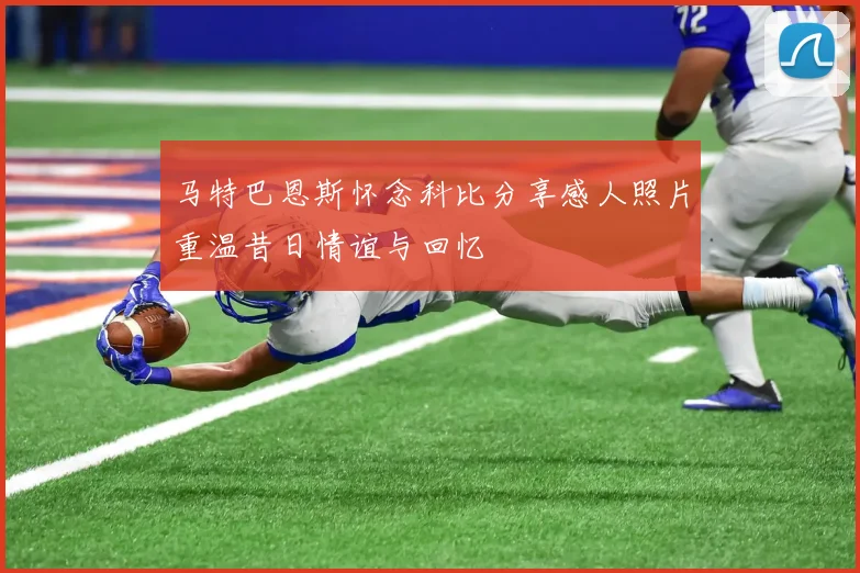 马特巴恩斯怀念科比分享感人照片重温昔日情谊与回忆