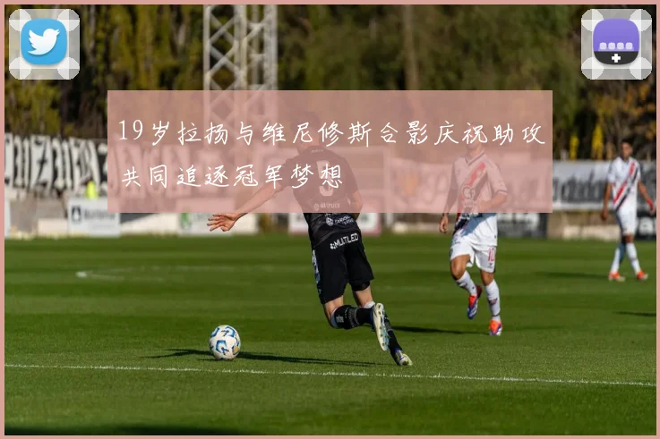 19岁拉扬与维尼修斯合影庆祝助攻共同追逐冠军梦想