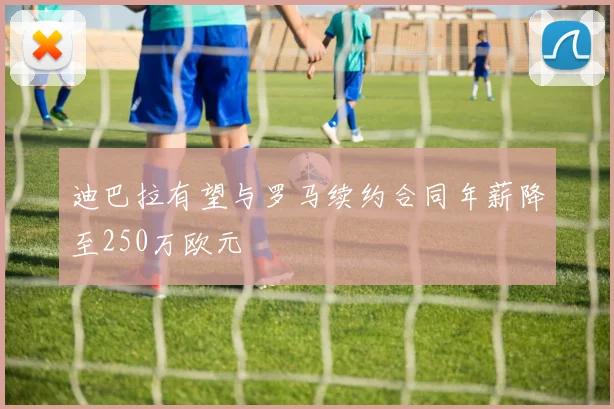 迪巴拉有望与罗马续约合同年薪降至250万欧元