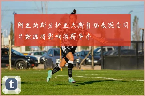 阿里纳斯分析里夫斯首场表现合同年数据将影响顶薪争夺