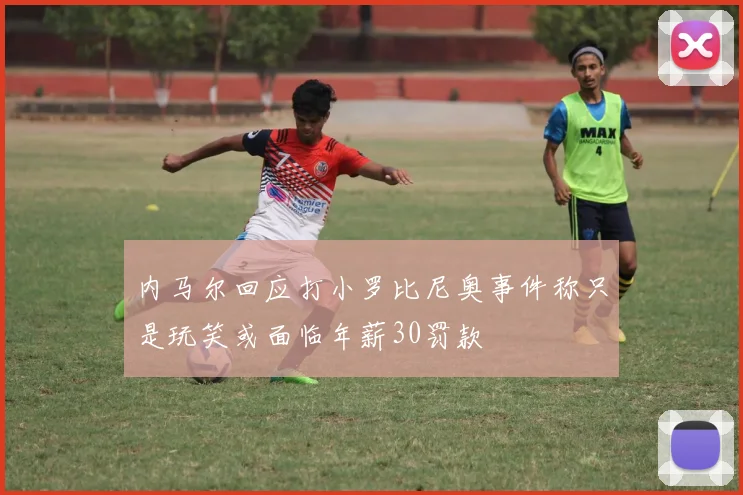 内马尔回应打小罗比尼奥事件称只是玩笑或面临年薪30罚款