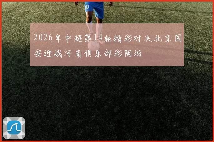2026年中超第14轮精彩对决北京国安迎战河南俱乐部彩陶坊