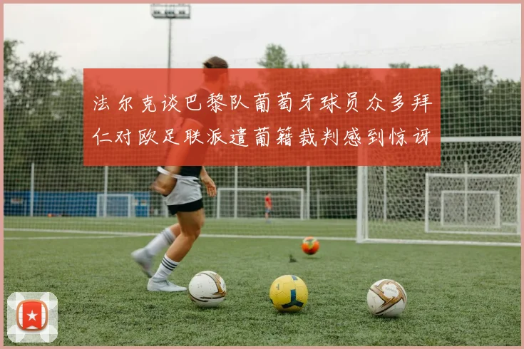 法尔克谈巴黎队葡萄牙球员众多拜仁对欧足联派遣葡籍裁判感到惊讶