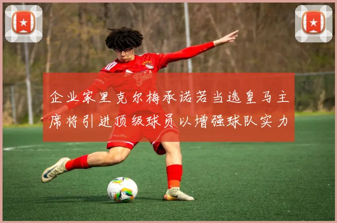 企业家里克尔梅承诺若当选皇马主席将引进顶级球员以增强球队实力