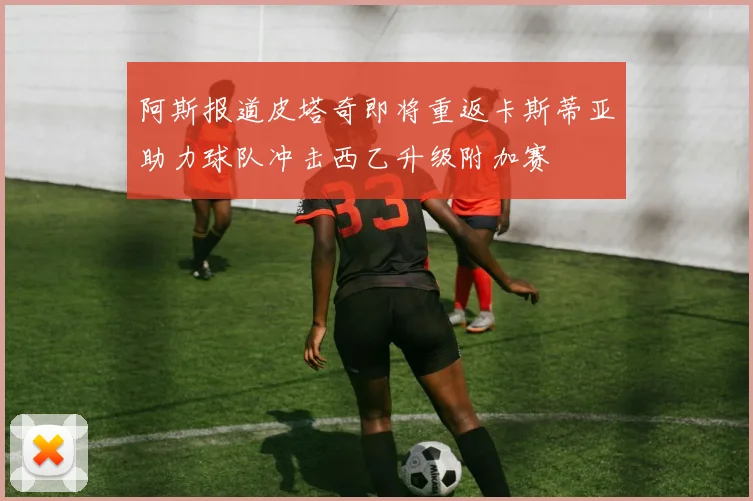 阿斯报道皮塔奇即将重返卡斯蒂亚助力球队冲击西乙升级附加赛