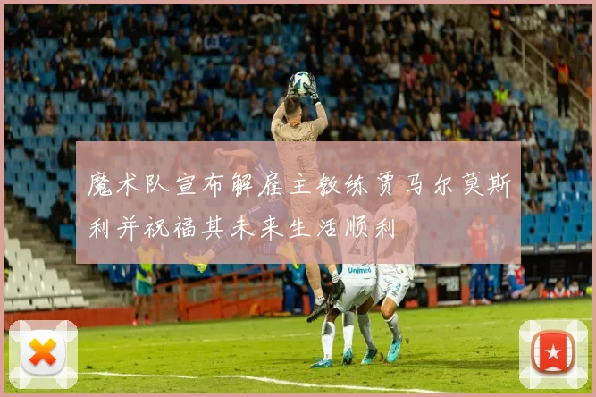 魔术队宣布解雇主教练贾马尔莫斯利并祝福其未来生活顺利