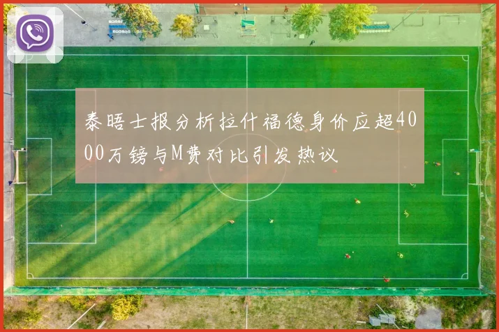 泰晤士报分析拉什福德身价应超4000万镑与M费对比引发热议