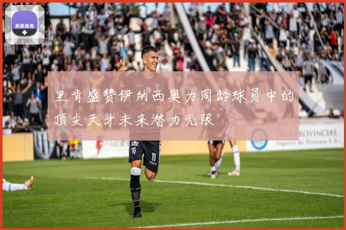 里肯盛赞伊纳西奥为同龄球员中的顶尖天才未来潜力无限