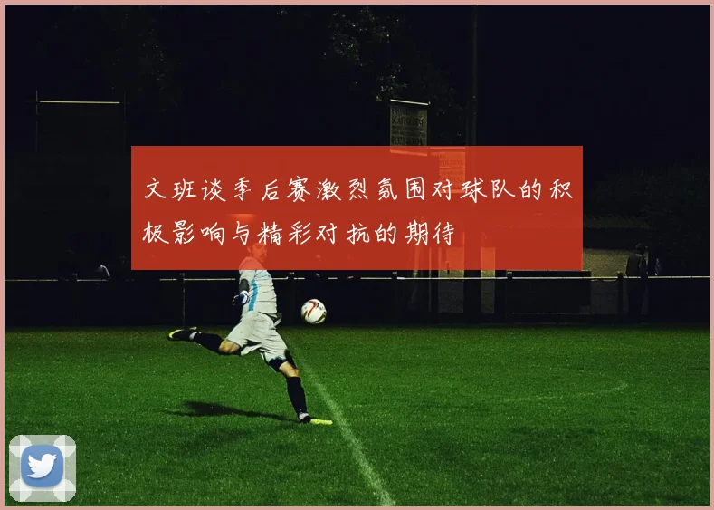 文班谈季后赛激烈氛围对球队的积极影响与精彩对抗的期待