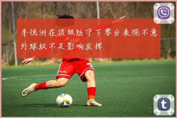 李悦洲在顶级防守下零分表现不意外球权不足影响发挥