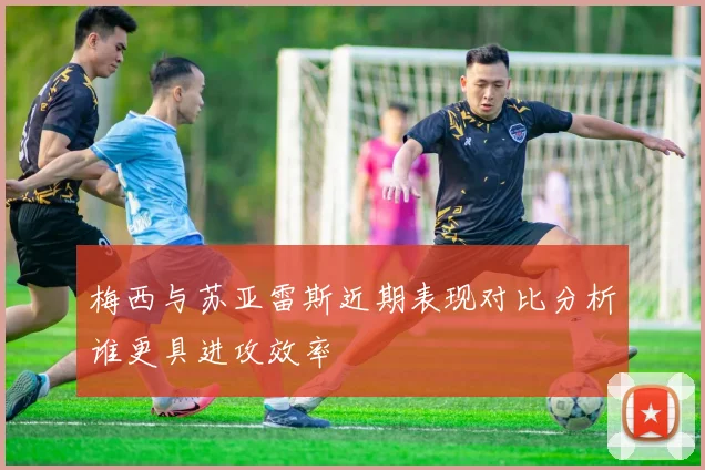 梅西与苏亚雷斯近期表现对比分析谁更具进攻效率